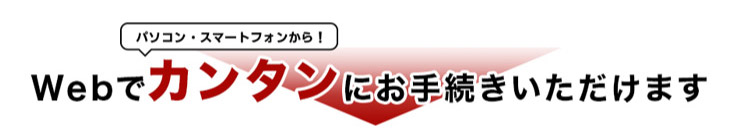 パソコン・スマホから簡単にお手続きいただけます